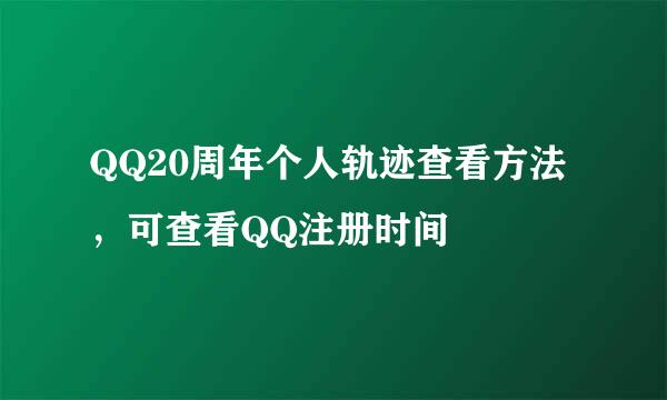 QQ20周年个人轨迹查看方法，可查看QQ注册时间