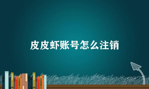 皮皮虾账号怎么注销