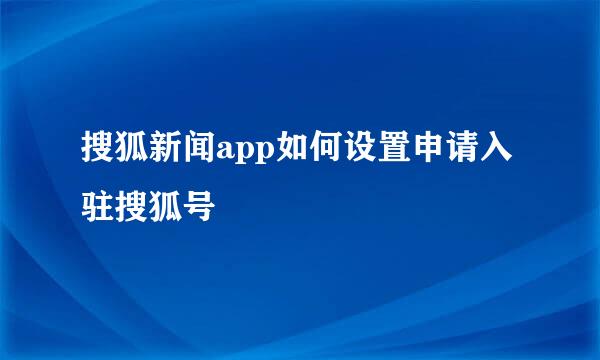 搜狐新闻app如何设置申请入驻搜狐号