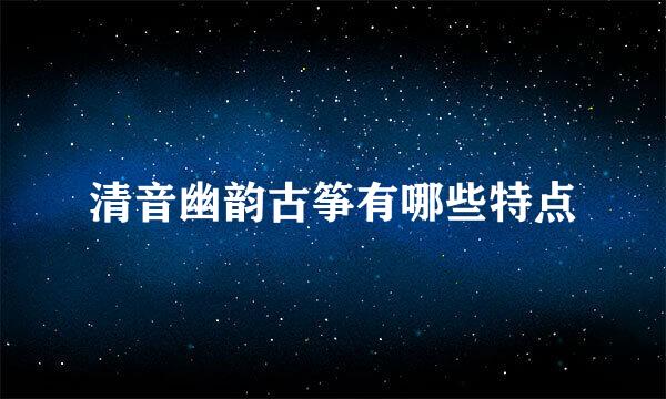 清音幽韵古筝有哪些特点