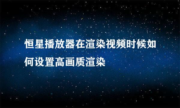 恒星播放器在渲染视频时候如何设置高画质渲染