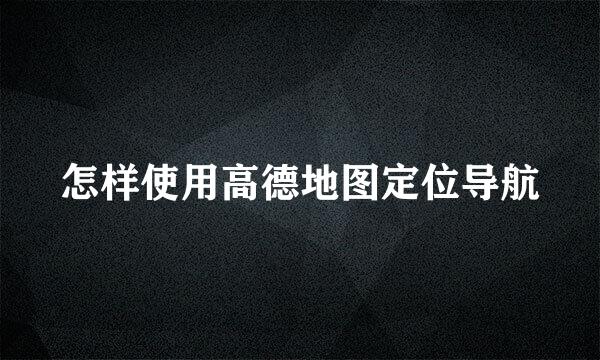 怎样使用高德地图定位导航