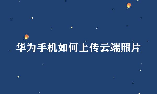 华为手机如何上传云端照片