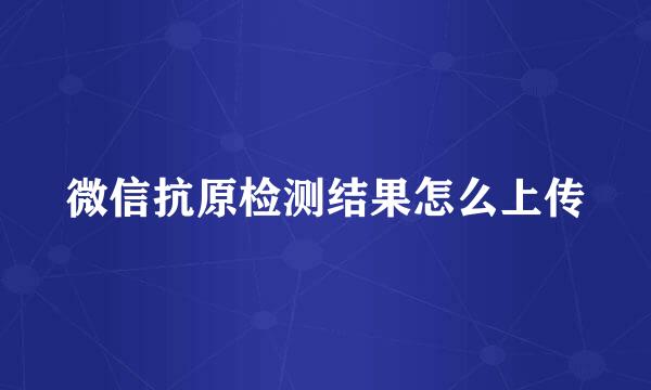 微信抗原检测结果怎么上传
