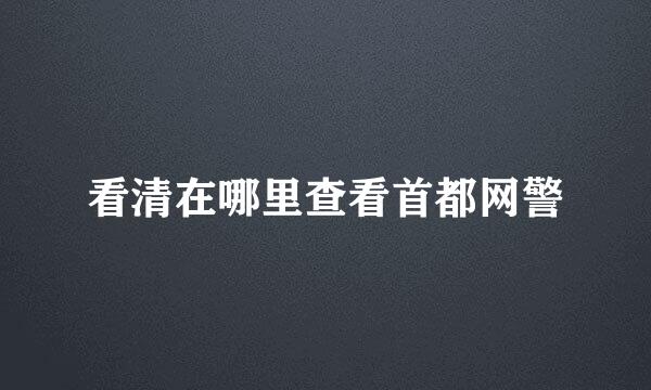 看清在哪里查看首都网警