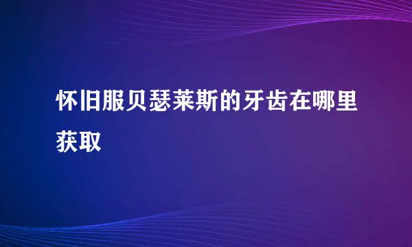 怀旧服贝瑟莱斯的牙齿在哪里获取