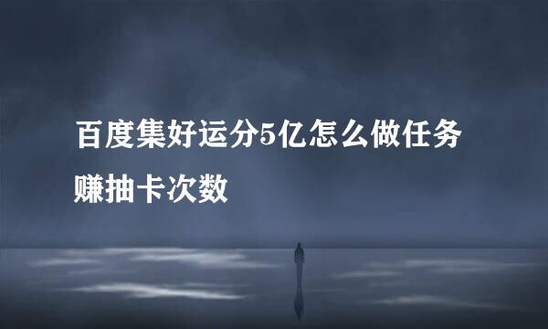 百度集好运分5亿怎么做任务赚抽卡次数