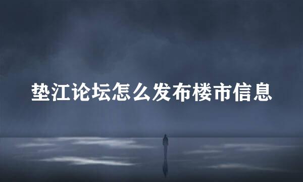 垫江论坛怎么发布楼市信息