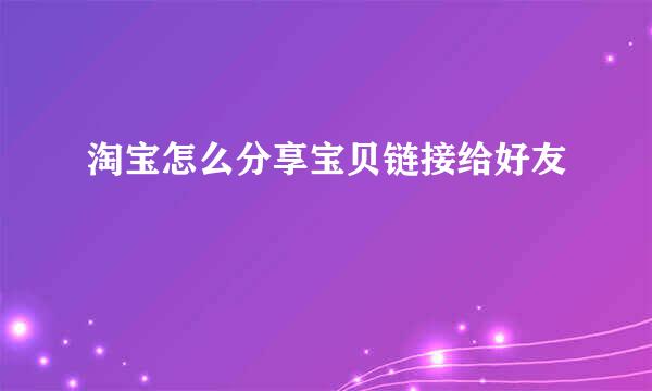 淘宝怎么分享宝贝链接给好友