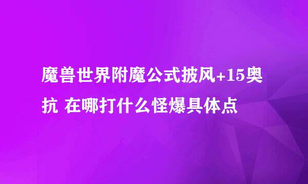 魔兽世界附魔公式披风+15奥抗 在哪打什么怪爆具体点
