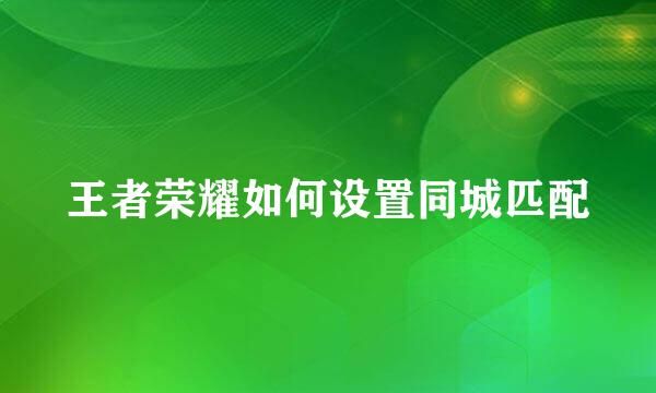 王者荣耀如何设置同城匹配