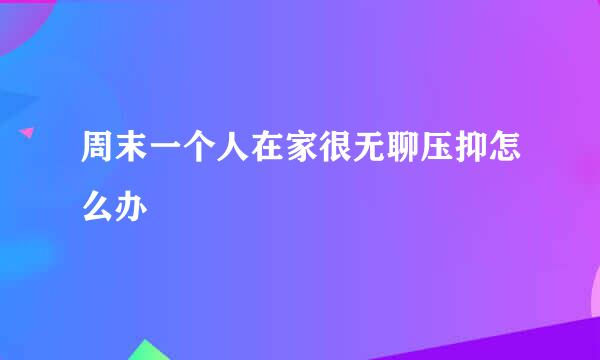 周末一个人在家很无聊压抑怎么办