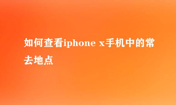 如何查看iphone x手机中的常去地点