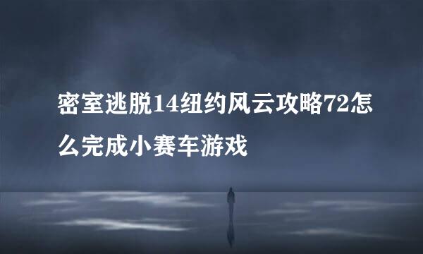 密室逃脱14纽约风云攻略72怎么完成小赛车游戏