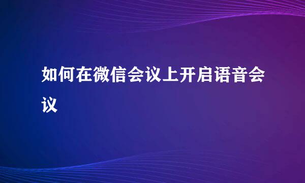 如何在微信会议上开启语音会议