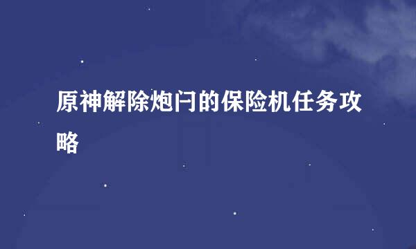 原神解除炮闩的保险机任务攻略