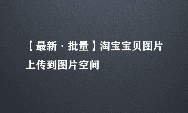 【最新·批量】淘宝宝贝图片上传到图片空间