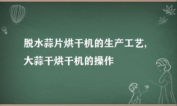 脱水蒜片烘干机的生产工艺,大蒜干烘干机的操作