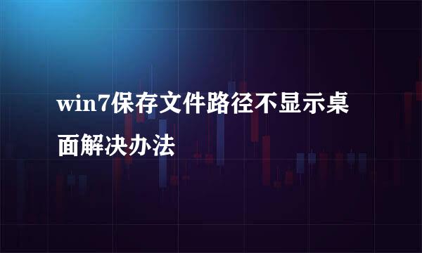 win7保存文件路径不显示桌面解决办法