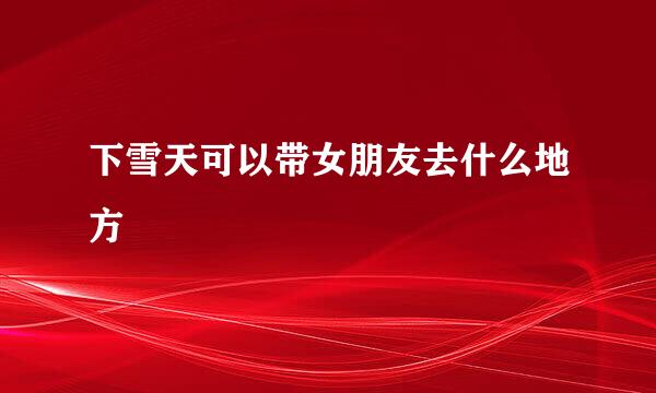 下雪天可以带女朋友去什么地方