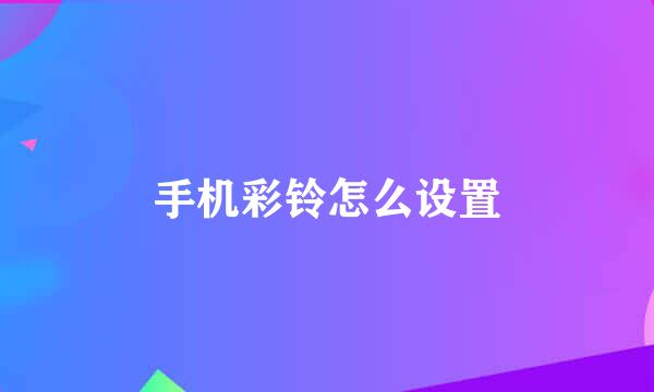 手机彩铃怎么设置
