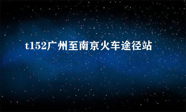 t152广州至南京火车途径站