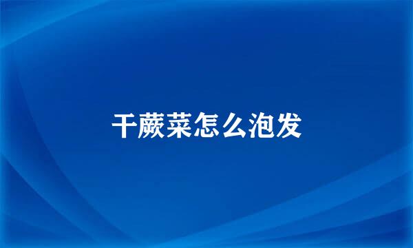 干蕨菜怎么泡发