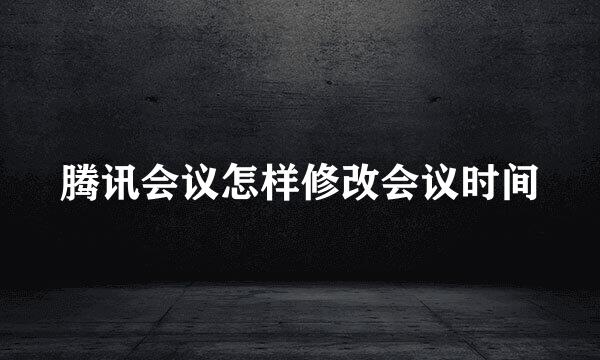 腾讯会议怎样修改会议时间