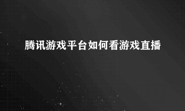 腾讯游戏平台如何看游戏直播