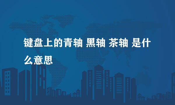 键盘上的青轴 黑轴 茶轴 是什么意思