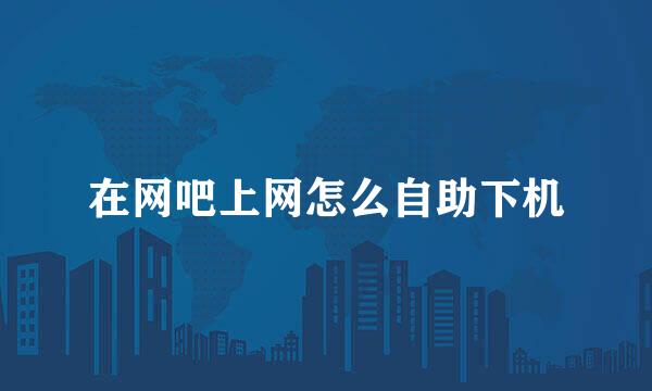 在网吧上网怎么自助下机