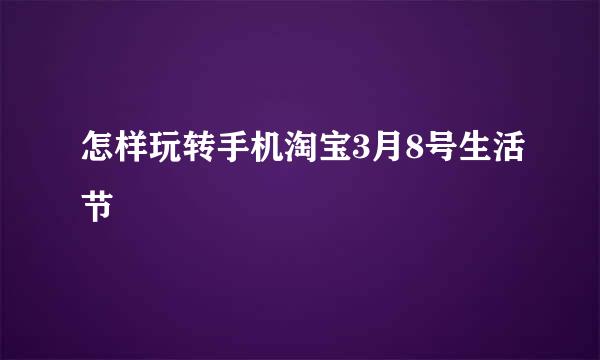 怎样玩转手机淘宝3月8号生活节