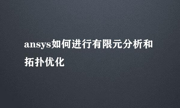 ansys如何进行有限元分析和拓扑优化