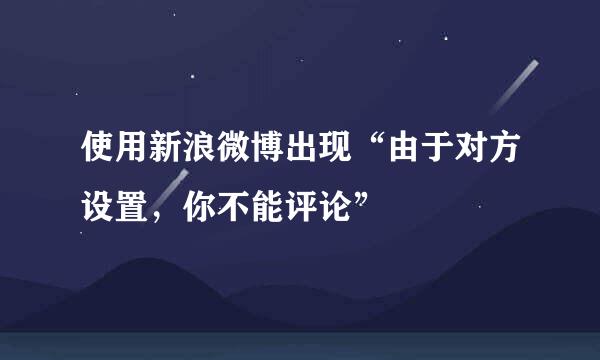 使用新浪微博出现“由于对方设置，你不能评论”