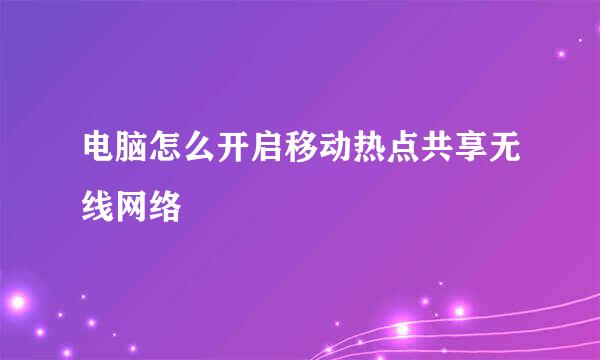 电脑怎么开启移动热点共享无线网络
