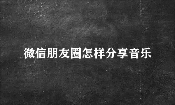 微信朋友圈怎样分享音乐