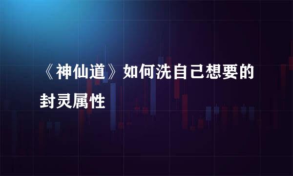《神仙道》如何洗自己想要的封灵属性