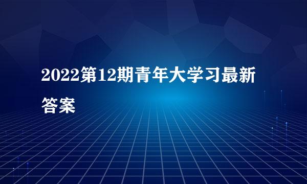 2022第12期青年大学习最新答案