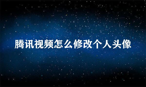 腾讯视频怎么修改个人头像
