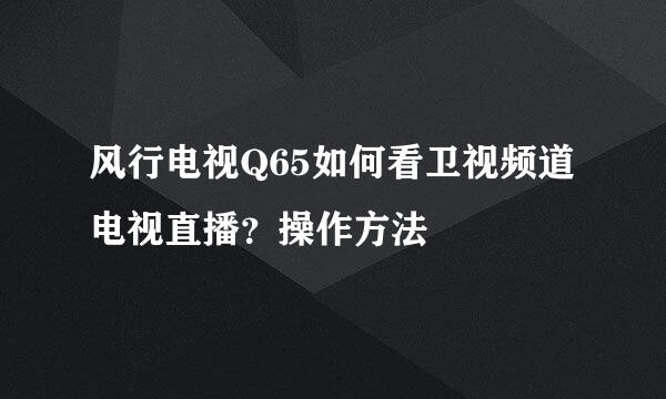 风行电视Q65如何看卫视频道电视直播？操作方法