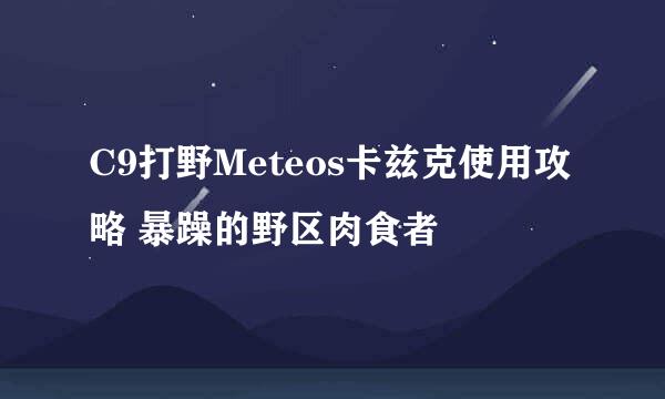 C9打野Meteos卡兹克使用攻略 暴躁的野区肉食者