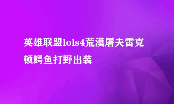 英雄联盟lols4荒漠屠夫雷克顿鳄鱼打野出装