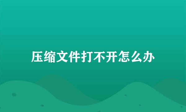 压缩文件打不开怎么办