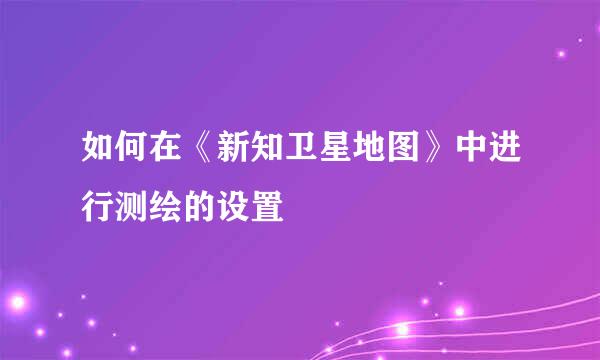 如何在《新知卫星地图》中进行测绘的设置