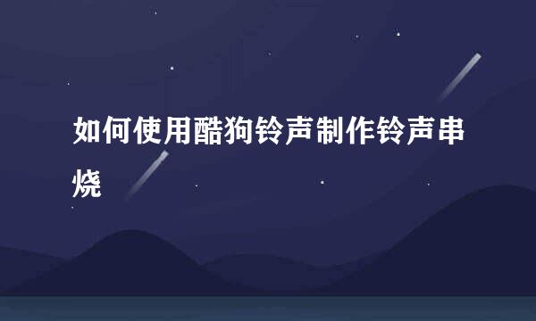如何使用酷狗铃声制作铃声串烧