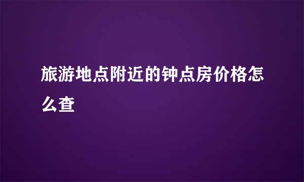 旅游地点附近的钟点房价格怎么查