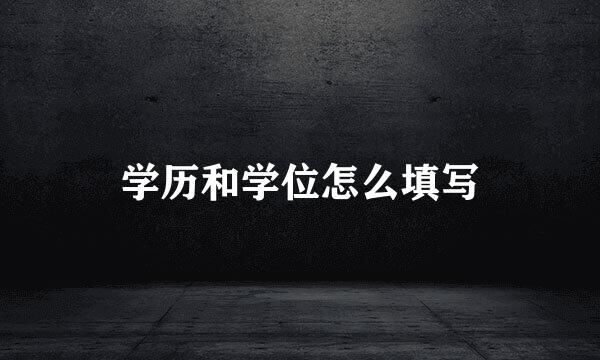 学历和学位怎么填写