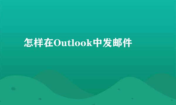 怎样在Outlook中发邮件