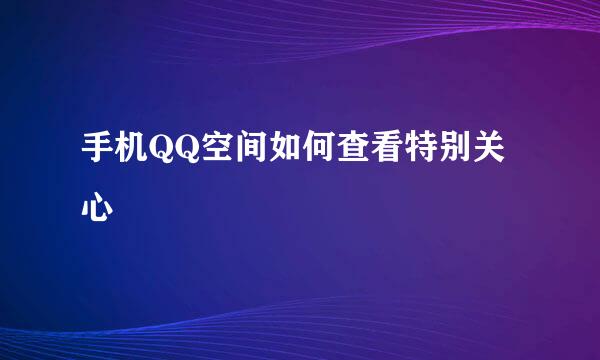手机QQ空间如何查看特别关心