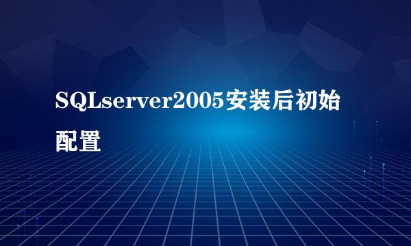 SQLserver2005安装后初始配置